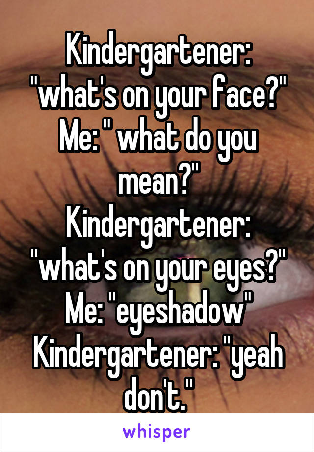 Kindergartener: "what's on your face?"
Me: " what do you mean?"
Kindergartener: "what's on your eyes?"
Me: "eyeshadow"
Kindergartener: "yeah don't."