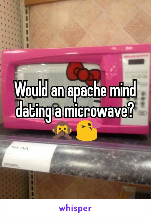 Would an apache mind dating a microwave? 🙊😘