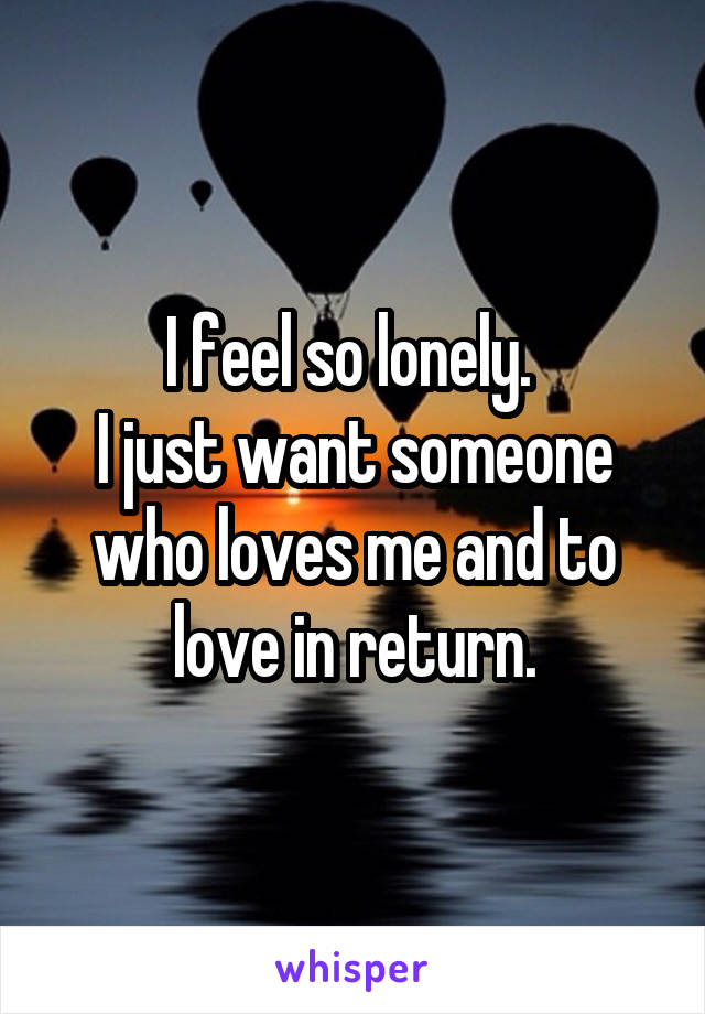 I feel so lonely. 
I just want someone who loves me and to love in return.