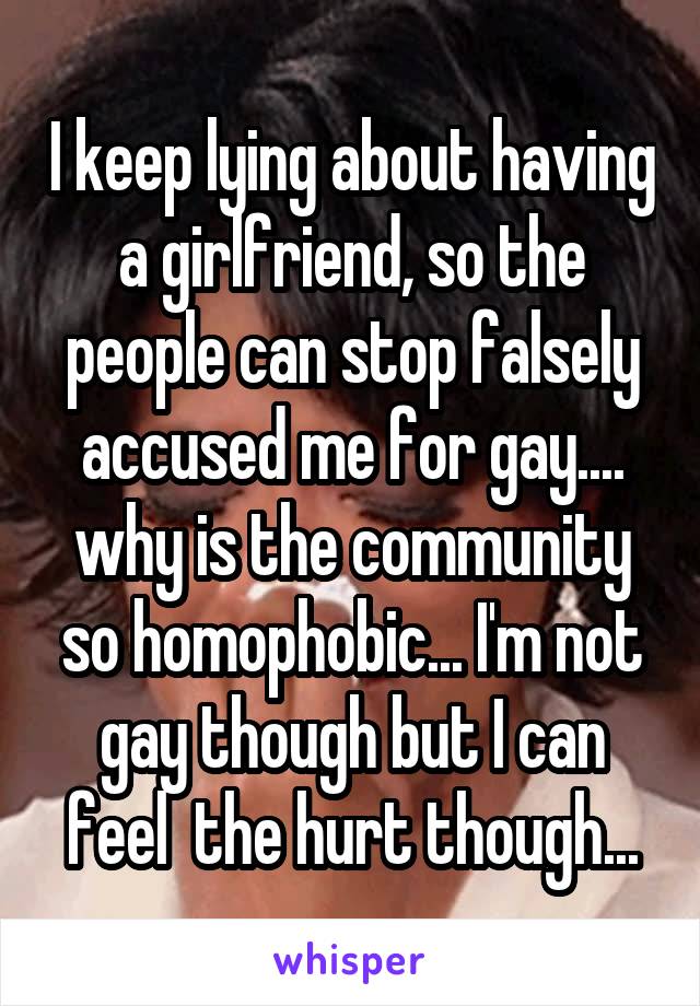 I keep lying about having a girlfriend, so the people can stop falsely accused me for gay.... why is the community so homophobic... I'm not gay though but I can feel  the hurt though...