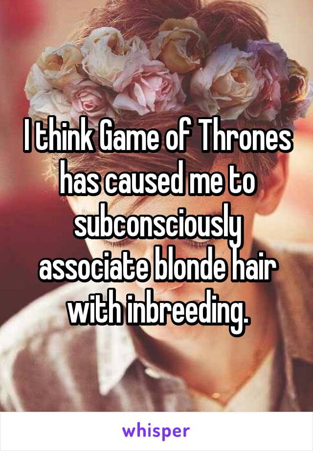 I think Game of Thrones has caused me to subconsciously associate blonde hair with inbreeding.