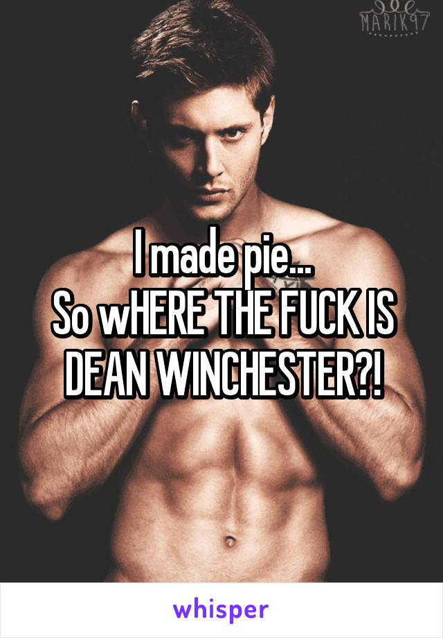 I made pie...
So wHERE THE FUCK IS DEAN WINCHESTER?!