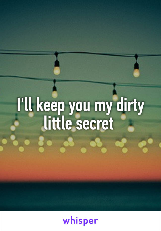 I'll keep you my dirty little secret 