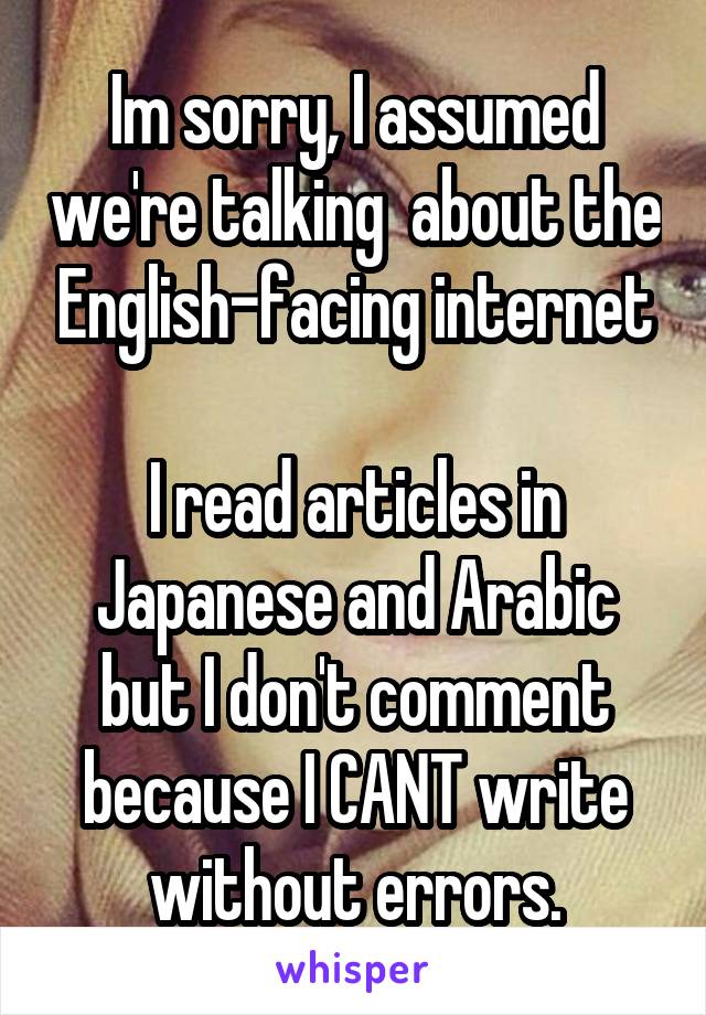 Im sorry, I assumed we're talking  about the English-facing internet

I read articles in Japanese and Arabic but I don't comment because I CANT write without errors.