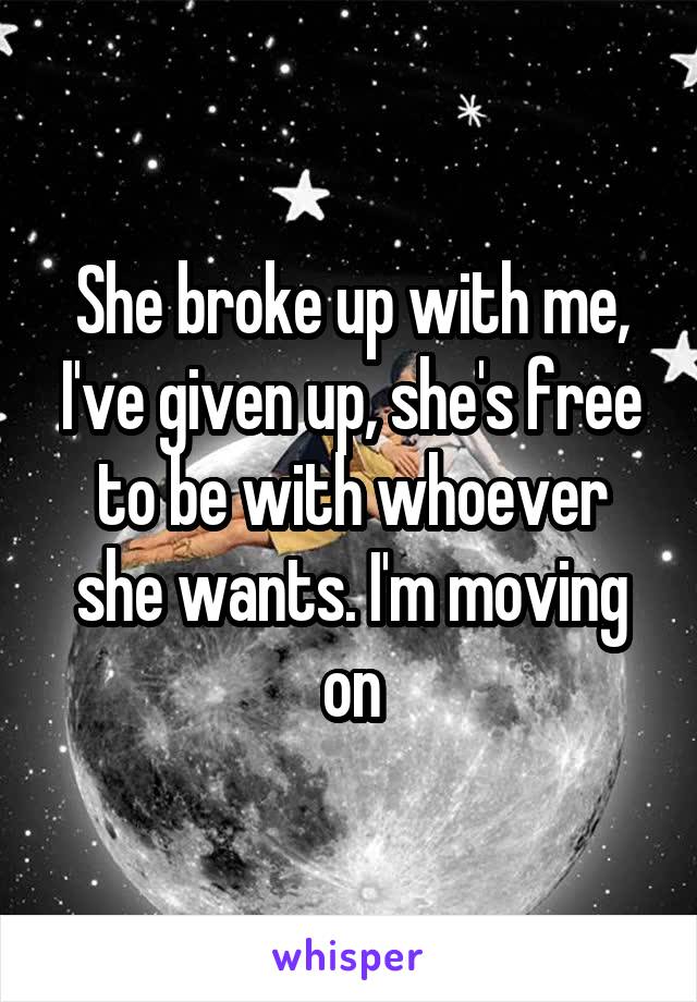 She broke up with me, I've given up, she's free to be with whoever she wants. I'm moving on