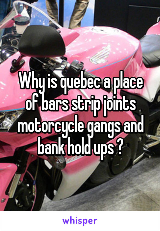 Why is quebec a place of bars strip joints motorcycle gangs and bank hold ups ?