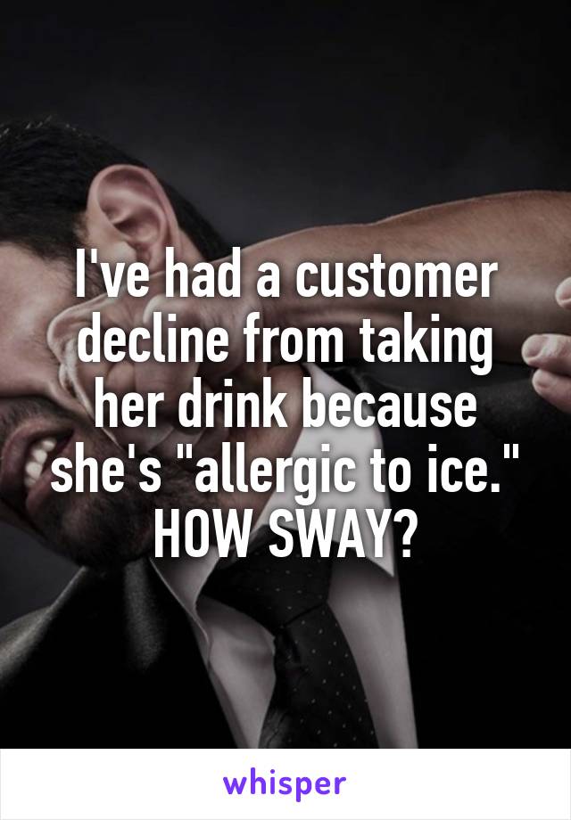 I've had a customer decline from taking her drink because she's "allergic to ice."
HOW SWAY?