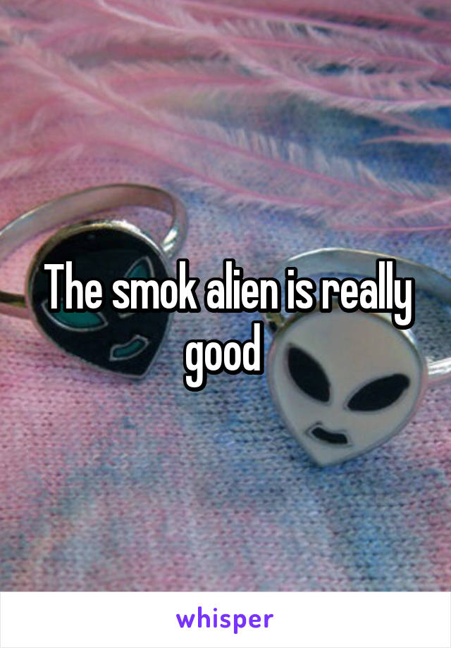 The smok alien is really good 