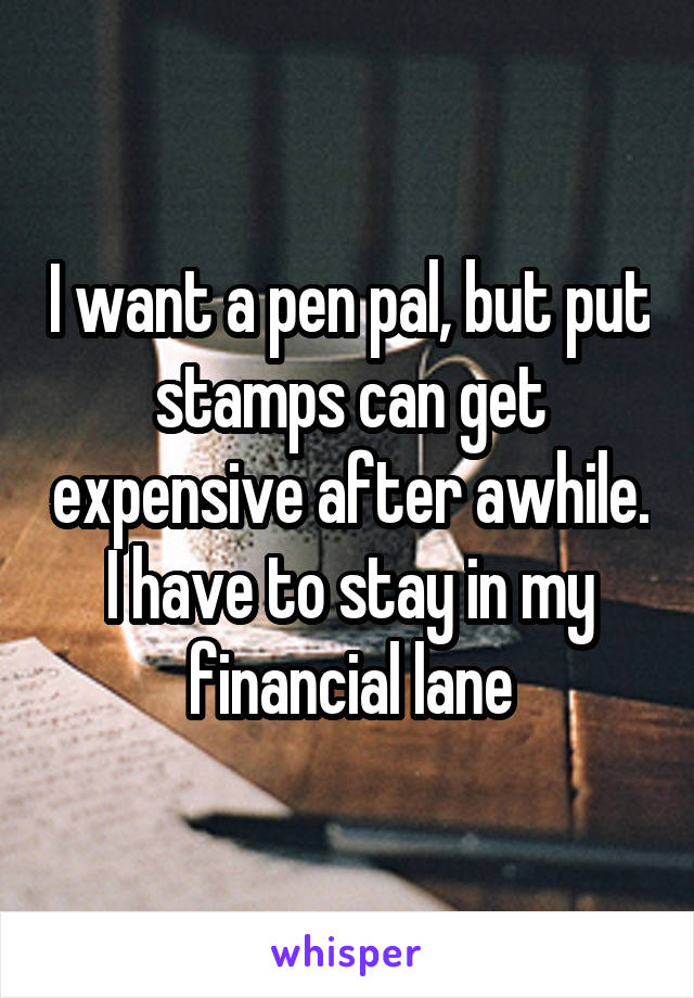 I want a pen pal, but put stamps can get expensive after awhile.
I have to stay in my financial lane