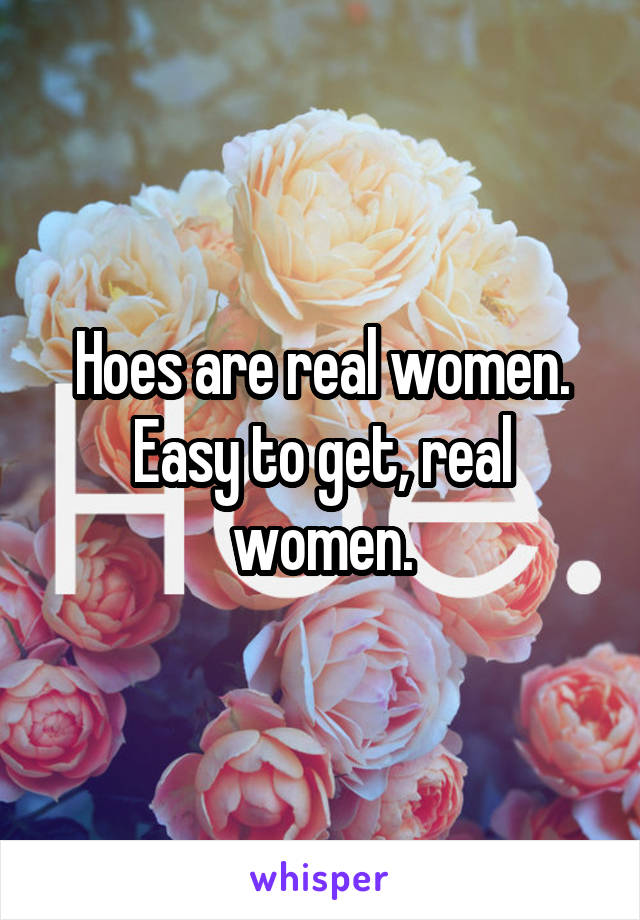 Hoes are real women. Easy to get, real women.