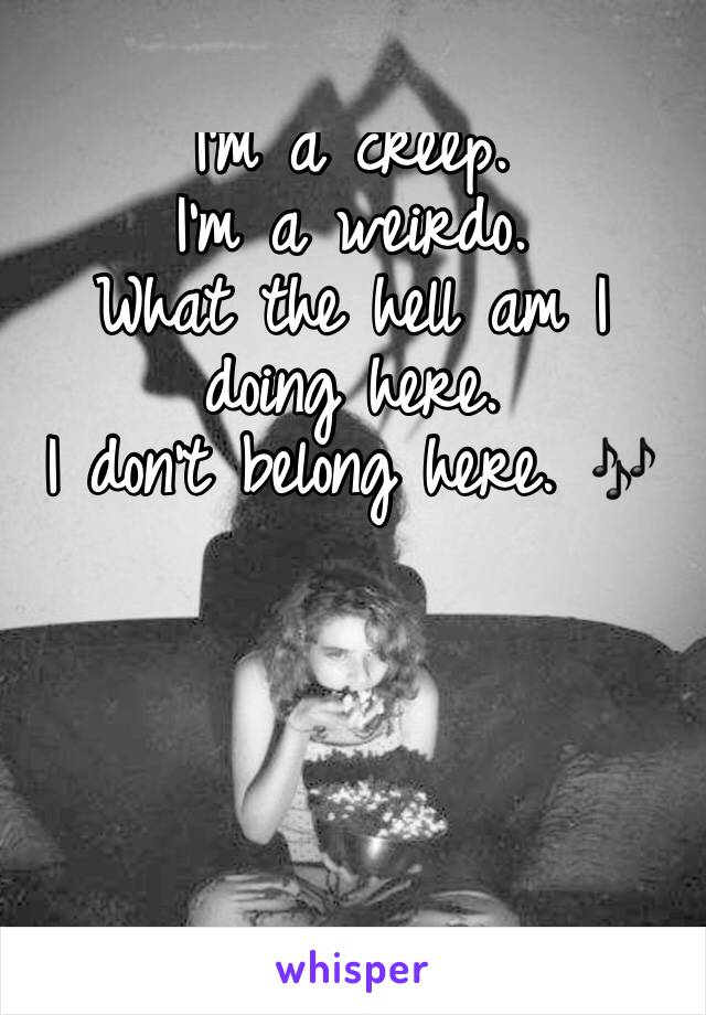 I'm a creep. 
I'm a weirdo. 
What the hell am I doing here. 
I don't belong here. 🎶