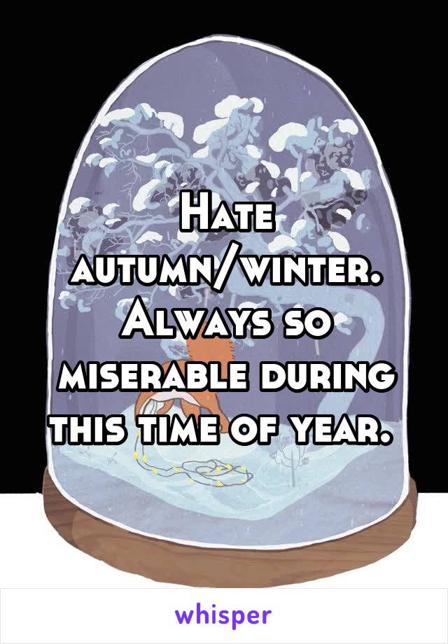 Hate autumn/winter. Always so miserable during this time of year. 