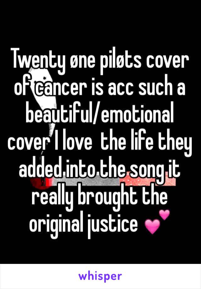 Twenty øne piløts cover of cancer is acc such a beautiful/emotional cover I love  the life they added into the song it really brought the original justice 💕