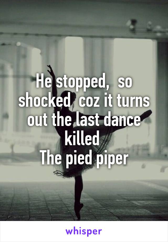 He stopped,  so shocked  coz it turns out the last dance killed 
The pied piper