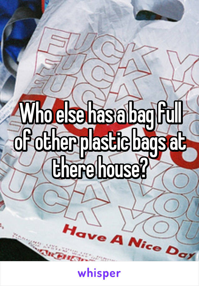 Who else has a bag full of other plastic bags at there house?