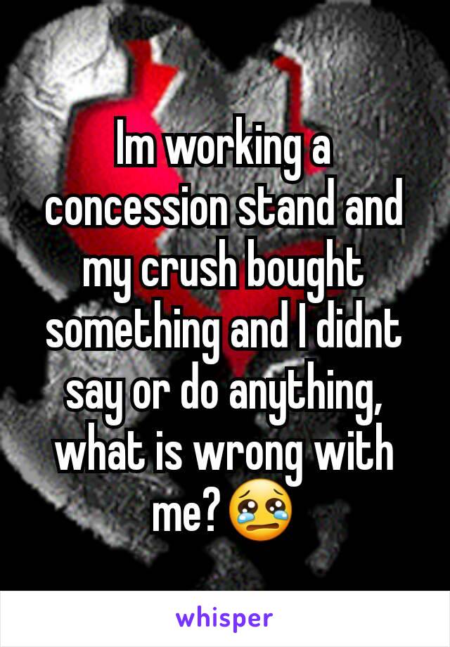 Im working a concession stand and my crush bought something and I didnt say or do anything, what is wrong with me?😢