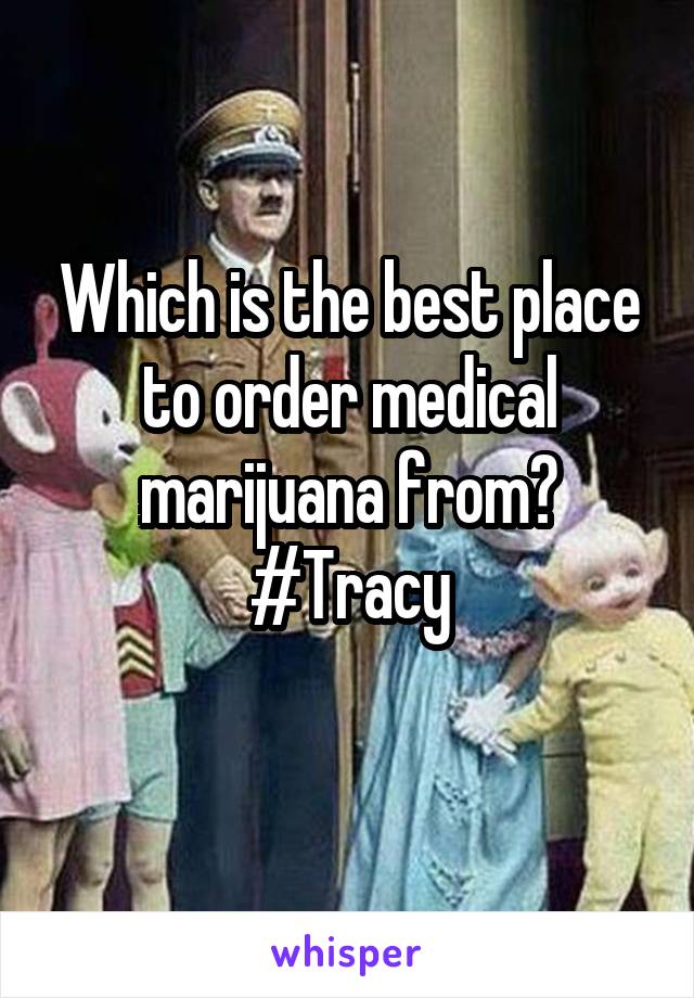 Which is the best place to order medical marijuana from? #Tracy
