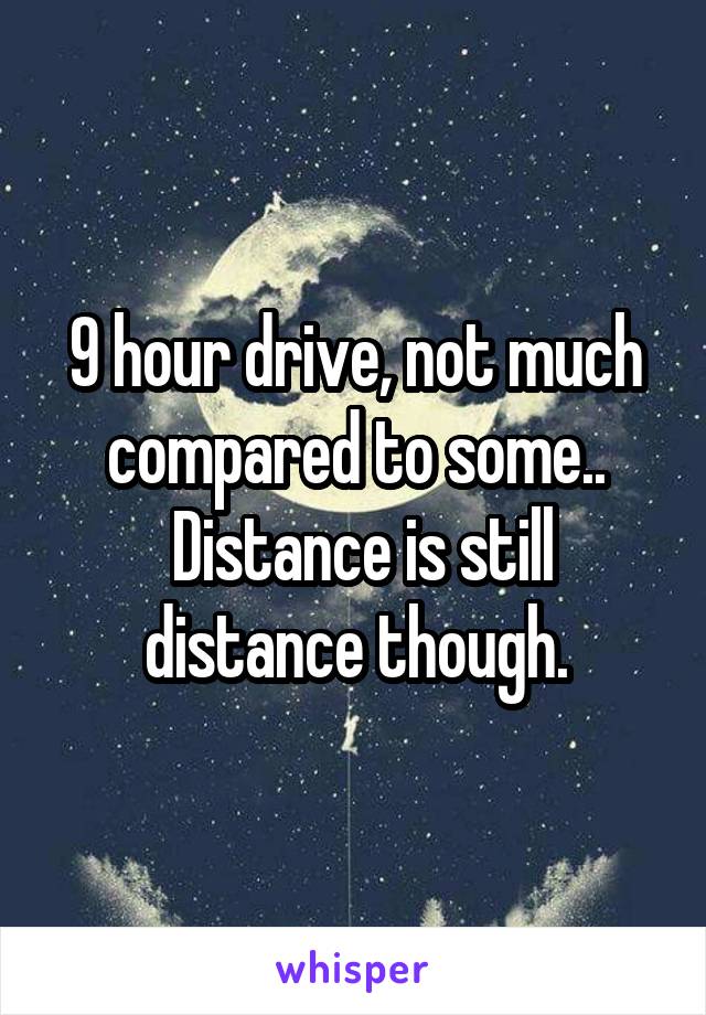 9 hour drive, not much compared to some..
 Distance is still distance though.