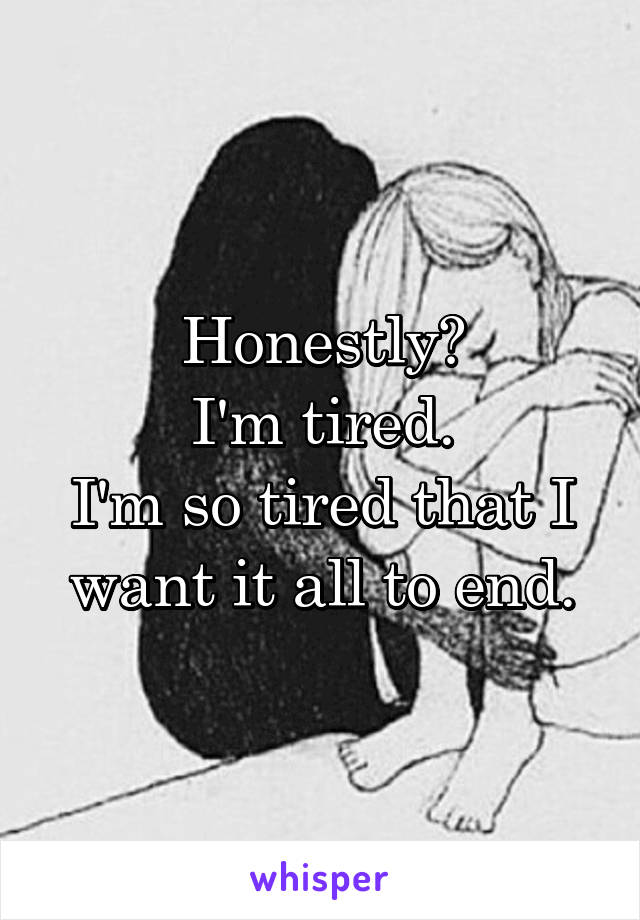 Honestly?
I'm tired.
I'm so tired that I want it all to end.