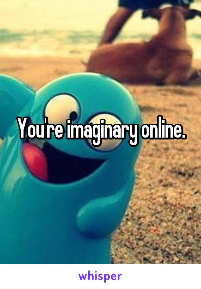 You're imaginary online.
