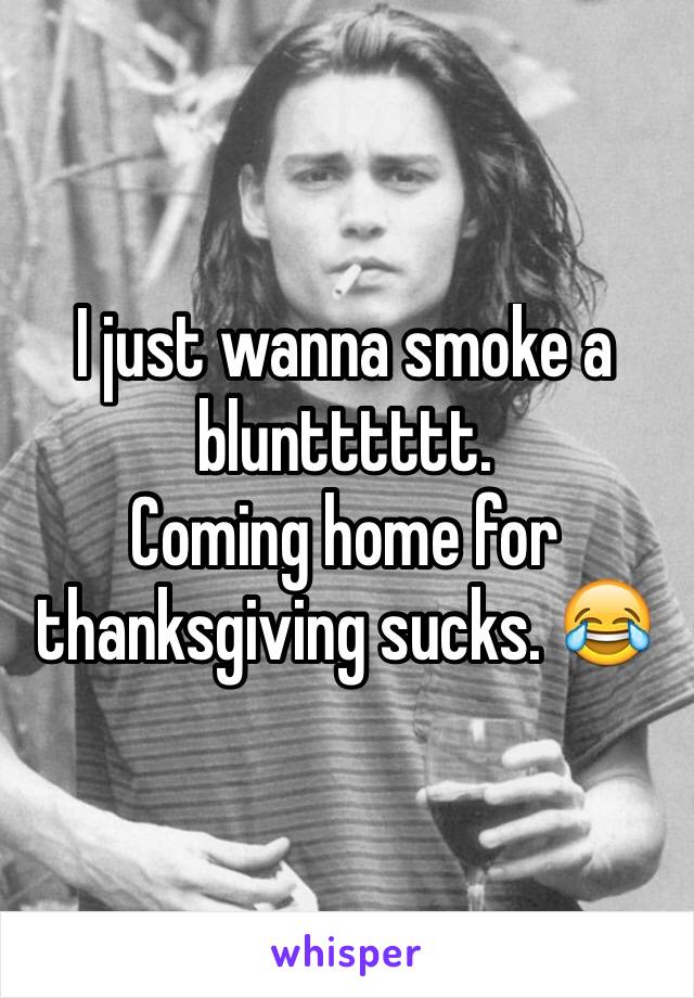 I just wanna smoke a bluntttttt.
Coming home for thanksgiving sucks. 😂