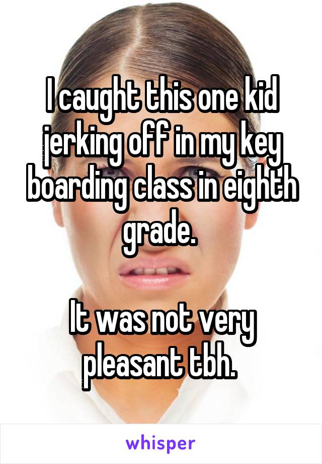 I caught this one kid jerking off in my key boarding class in eighth grade. 

It was not very pleasant tbh. 