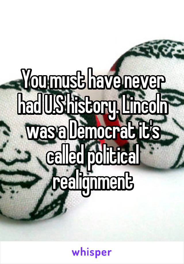 You must have never had U.S history. Lincoln was a Democrat it's called political realignment