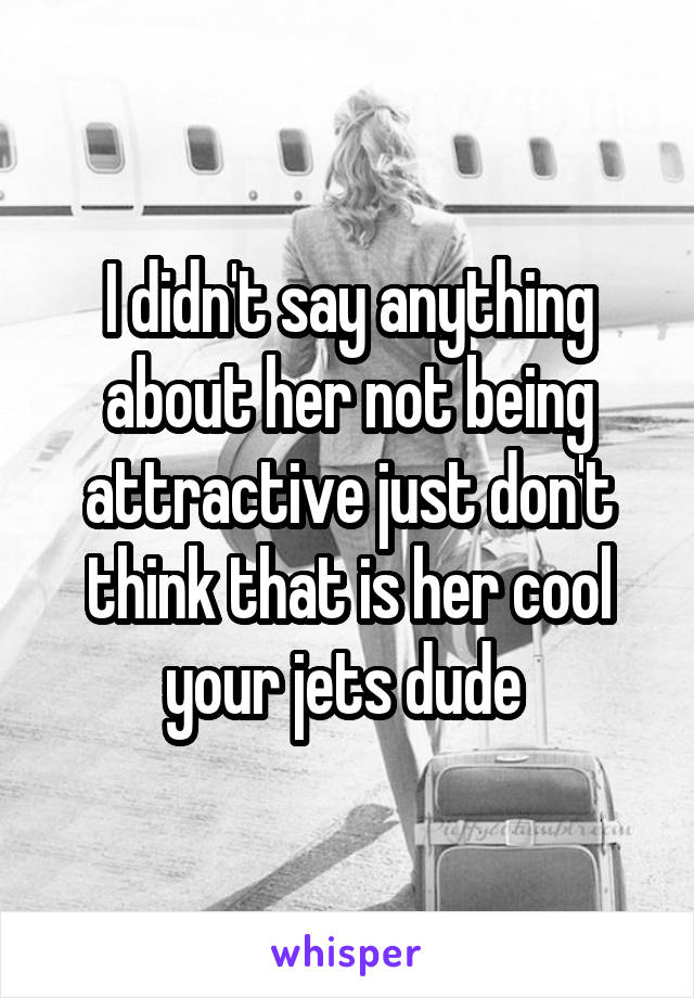 I didn't say anything about her not being attractive just don't think that is her cool your jets dude 