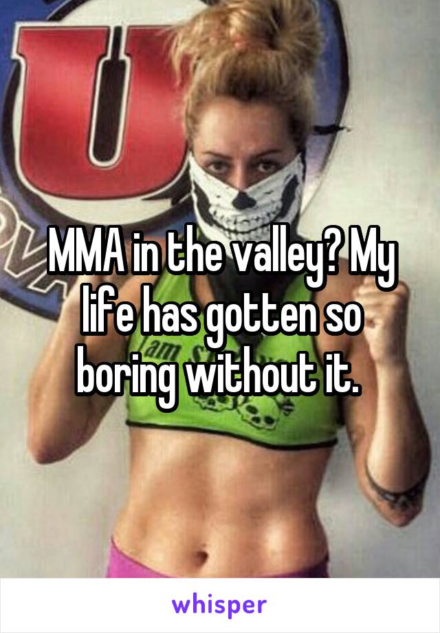 MMA in the valley? My life has gotten so boring without it. 