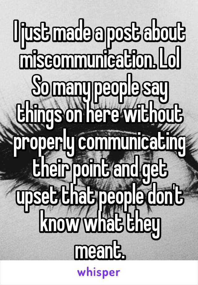 I just made a post about miscommunication. Lol So many people say things on here without properly communicating their point and get upset that people don't know what they meant.