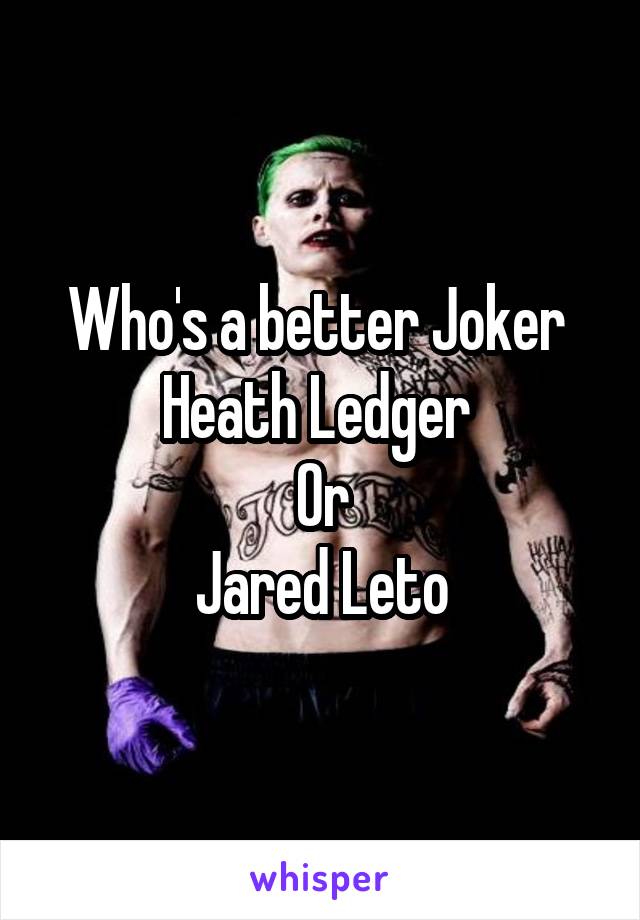 Who's a better Joker 
Heath Ledger 
Or
Jared Leto