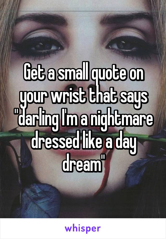 Get a small quote on your wrist that says "darling I'm a nightmare dressed like a day dream"