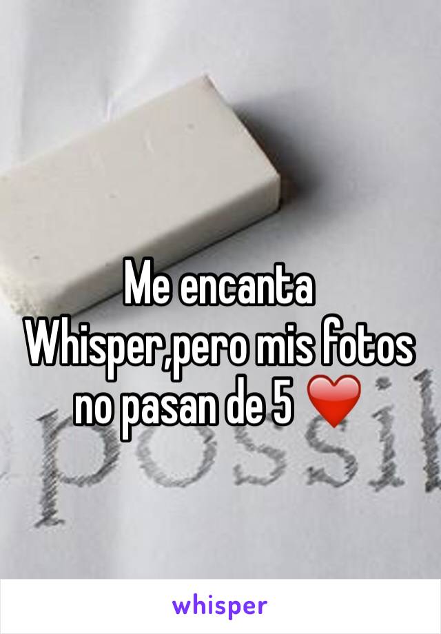 Me encanta Whisper,pero mis fotos no pasan de 5 ❤️