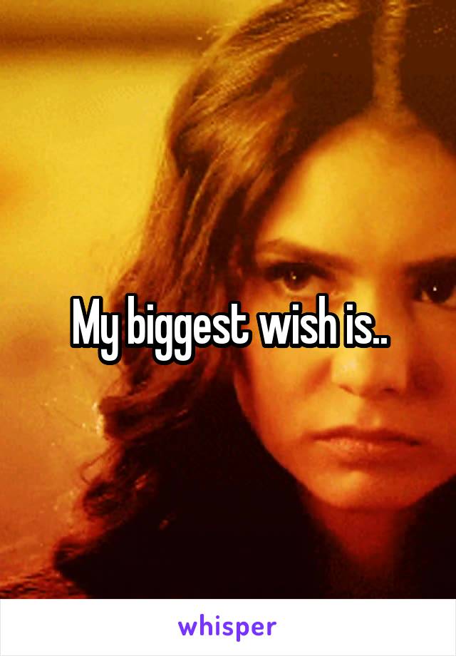 My biggest wish is..