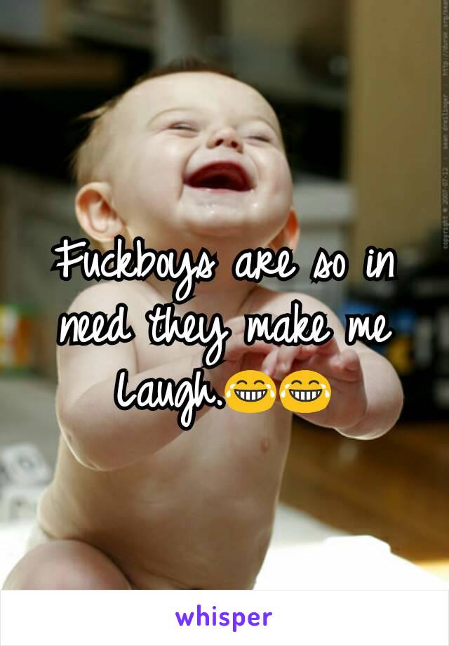 Fuckboys are so in need they make me Laugh.😂😂