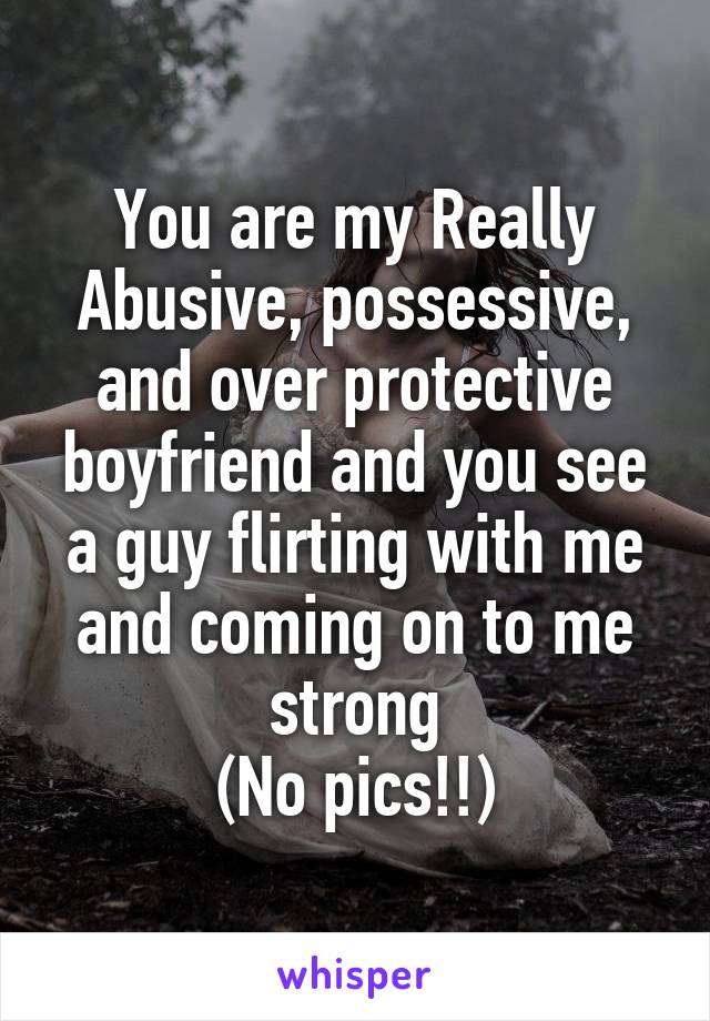 You are my Really Abusive, possessive, and over protective boyfriend and you see a guy flirting with me and coming on to me strong
(No pics!!)