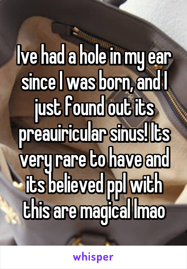 Ive had a hole in my ear since I was born, and I just found out its preauiricular sinus! Its very rare to have and its believed ppl with this are magical lmao