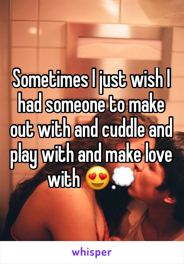 Sometimes I just wish I had someone to make out with and cuddle and play with and make love with 😍💭