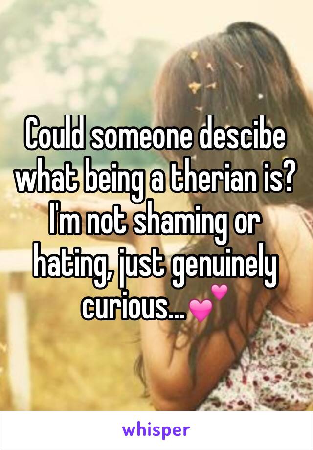 Could someone descibe what being a therian is? I'm not shaming or hating, just genuinely curious...💕