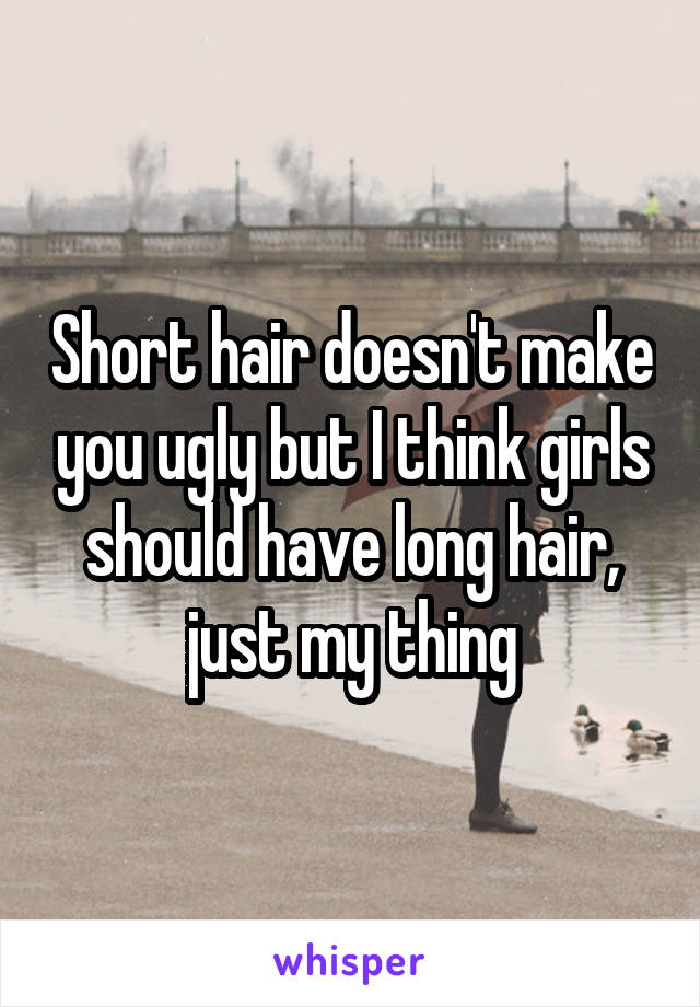 Short hair doesn't make you ugly but I think girls should have long hair, just my thing