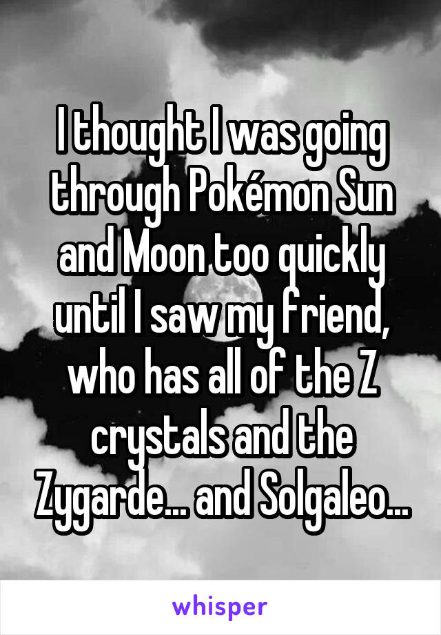 I thought I was going through Pokémon Sun and Moon too quickly until I saw my friend, who has all of the Z crystals and the Zygarde... and Solgaleo...