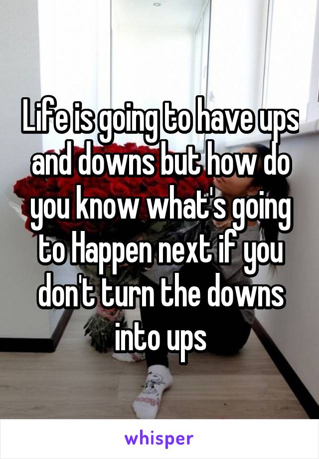 Life is going to have ups and downs but how do you know what's going to Happen next if you don't turn the downs into ups