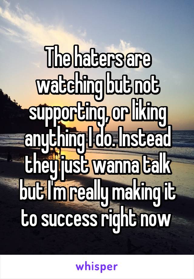 The haters are watching but not supporting, or liking anything I do. Instead they just wanna talk but I'm really making it to success right now 