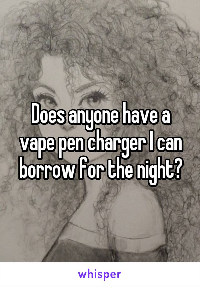 Does anyone have a vape pen charger I can borrow for the night?