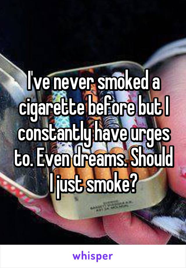 I've never smoked a cigarette before but I constantly have urges to. Even dreams. Should I just smoke?