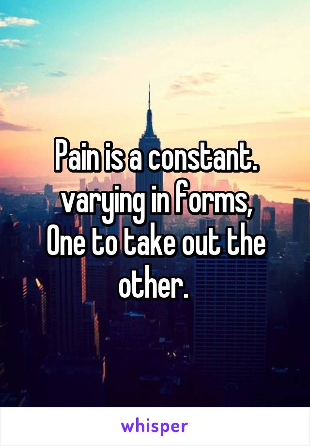 Pain is a constant.
varying in forms,
One to take out the other. 