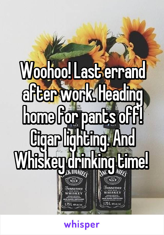 Woohoo! Last errand after work. Heading home for pants off! Cigar lighting. And Whiskey drinking time! 