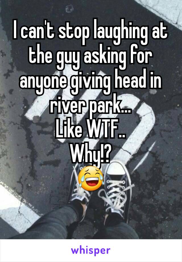 I can't stop laughing at the guy asking for anyone giving head in river park...
Like WTF..
Why!?
😂