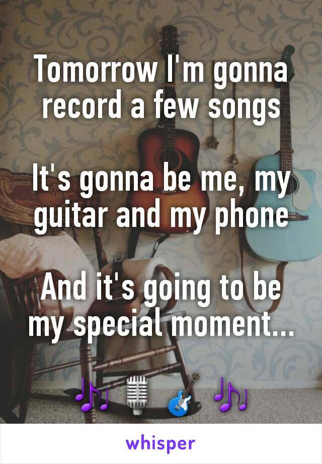 Tomorrow I'm gonna record a few songs

It's gonna be me, my guitar and my phone

And it's going to be my special moment...

🎶🎙🎸🎶