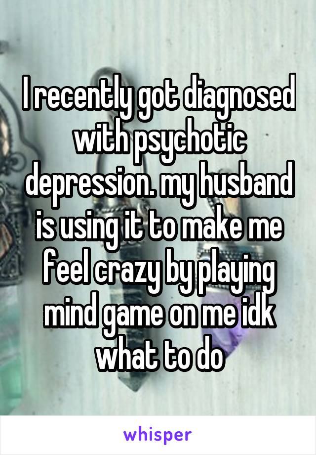 I recently got diagnosed with psychotic depression. my husband is using it to make me feel crazy by playing mind game on me idk what to do